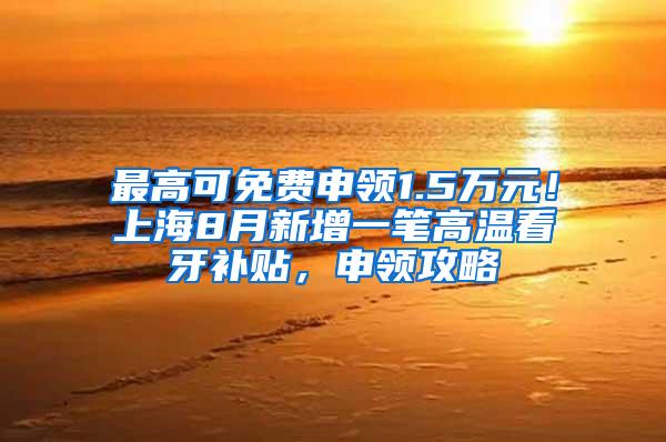 最高可免费申领1.5万元！上海8月新增一笔高温看牙补贴，申领攻略↓