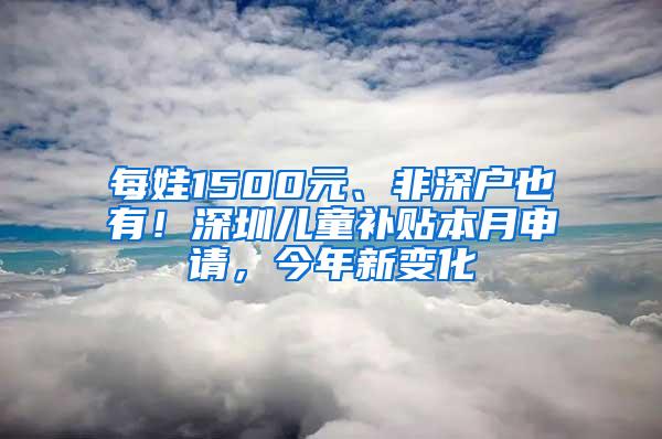 每娃1500元、非深户也有！深圳儿童补贴本月申请，今年新变化