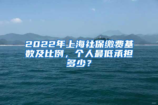 2022年上海社保缴费基数及比例，个人最低承担多少？