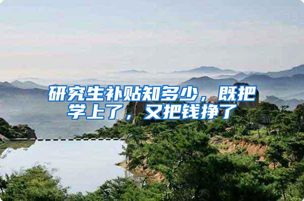 研究生补贴知多少，既把学上了，又把钱挣了
