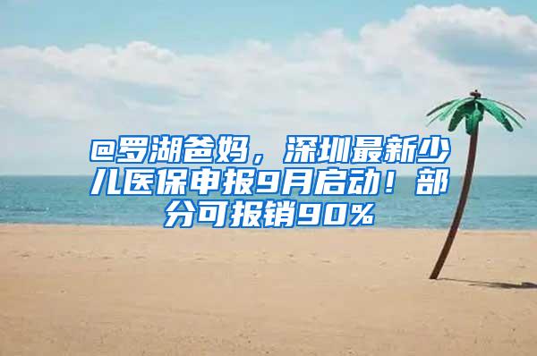 @罗湖爸妈，深圳最新少儿医保申报9月启动！部分可报销90%