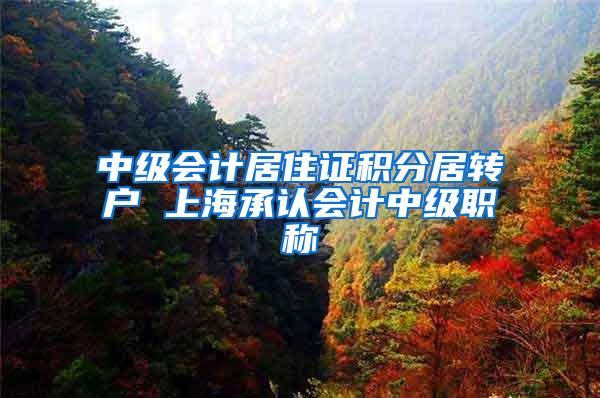中级会计居住证积分居转户 上海承认会计中级职称