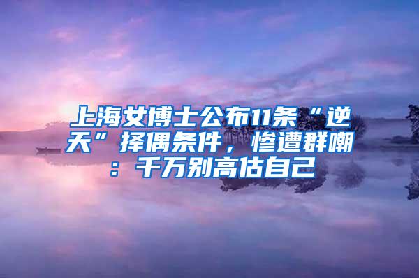 上海女博士公布11条“逆天”择偶条件，惨遭群嘲：千万别高估自己