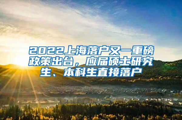 2022上海落户又一重磅政策出台，应届硕士研究生、本科生直接落户