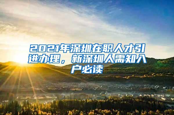 2021年深圳在职人才引进办理，新深圳人需知入户必读