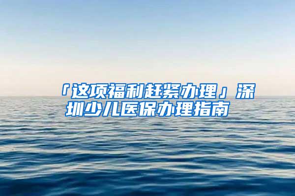 「这项福利赶紧办理」深圳少儿医保办理指南