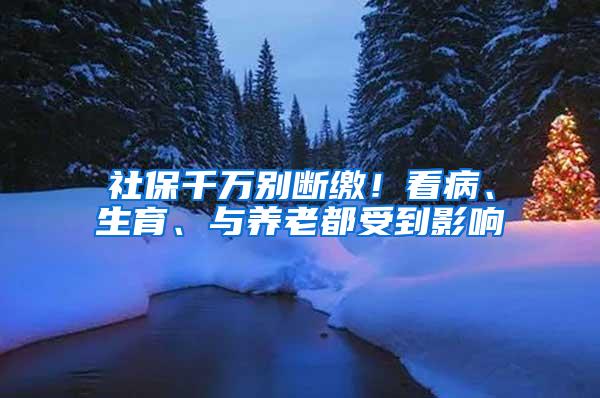 社保千万别断缴！看病、生育、与养老都受到影响