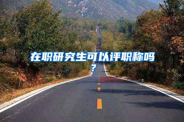 在职研究生可以评职称吗？