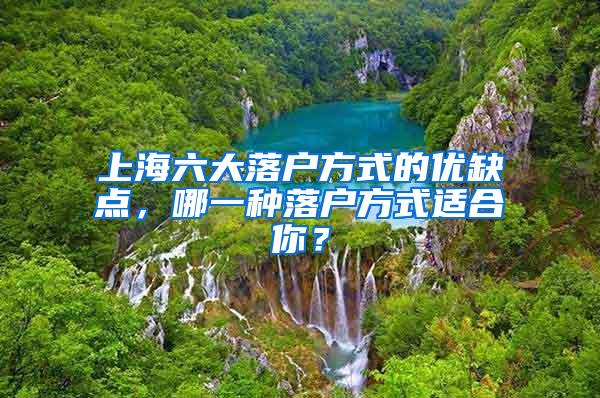 上海六大落户方式的优缺点，哪一种落户方式适合你？