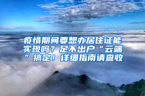 疫情期间要想办居住证能实现吗？足不出户“云端”搞定！详细指南请查收→