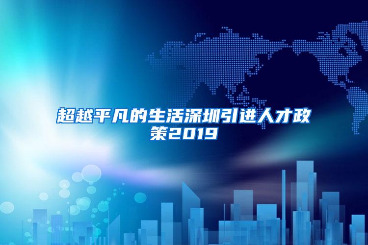 超越平凡的生活深圳引进人才政策2019