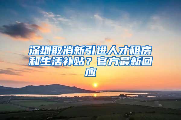 深圳取消新引进人才租房和生活补贴？官方最新回应