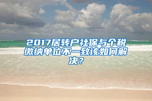 2017居转户社保与个税缴纳单位不一致该如何解决？