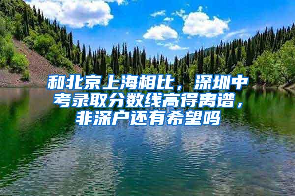 和北京上海相比，深圳中考录取分数线高得离谱，非深户还有希望吗