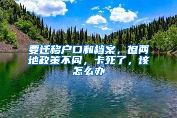 要迁移户口和档案，但两地政策不同，卡死了，该怎么办