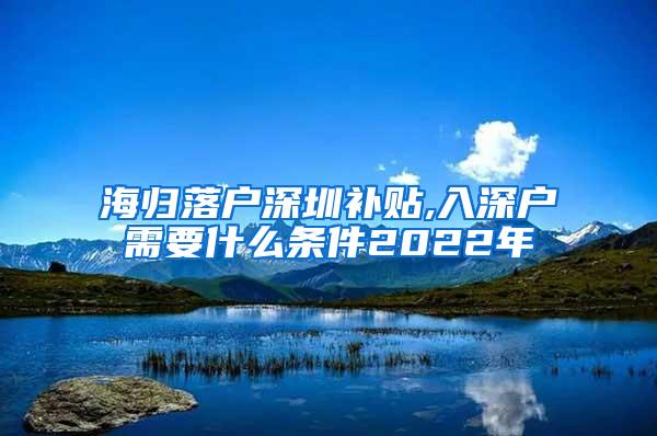 海归落户深圳补贴,入深户需要什么条件2022年