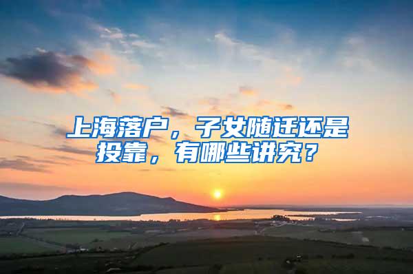 上海落户，子女随迁还是投靠，有哪些讲究？
