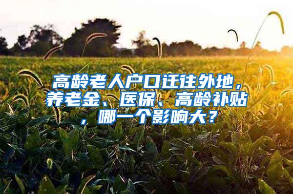 高龄老人户口迁往外地，养老金、医保、高龄补贴，哪一个影响大？