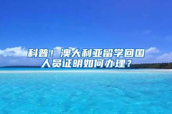 科普！澳大利亚留学回国人员证明如何办理？