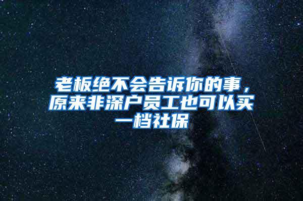 老板绝不会告诉你的事，原来非深户员工也可以买一档社保