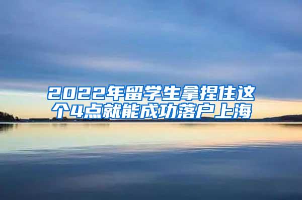 2022年留学生拿捏住这个4点就能成功落户上海