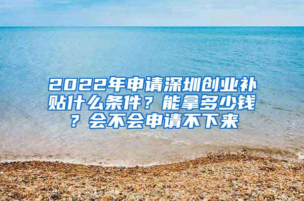 2022年申请深圳创业补贴什么条件？能拿多少钱？会不会申请不下来