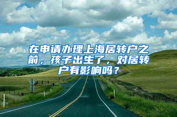 在申请办理上海居转户之前，孩子出生了，对居转户有影响吗？