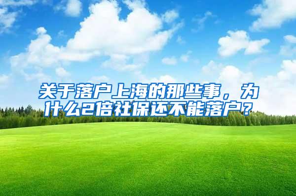 关于落户上海的那些事，为什么2倍社保还不能落户？