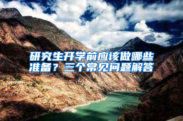 研究生开学前应该做哪些准备？三个常见问题解答