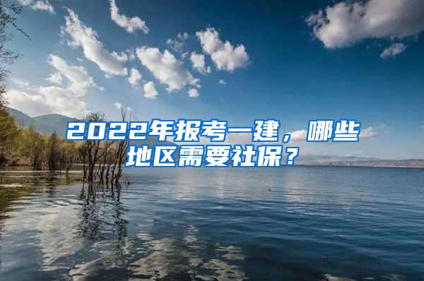 2022年报考一建，哪些地区需要社保？