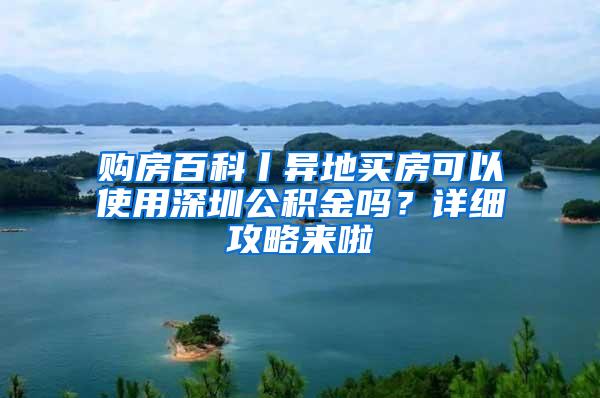 购房百科丨异地买房可以使用深圳公积金吗？详细攻略来啦