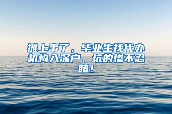 摊上事了，毕业生找代办机构入深户，坑的惨不忍睹！
