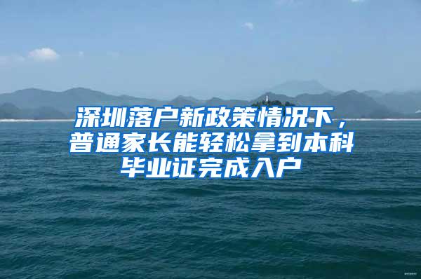 深圳落户新政策情况下，普通家长能轻松拿到本科毕业证完成入户