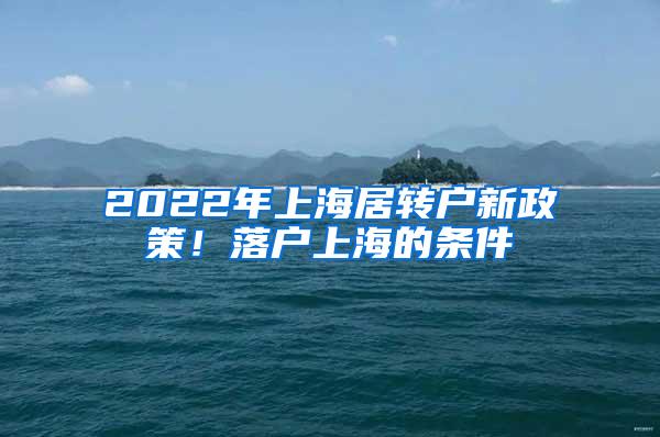 2022年上海居转户新政策！落户上海的条件