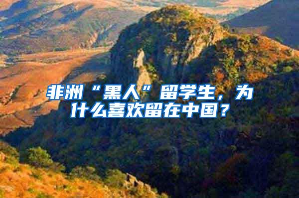 非洲“黑人”留学生，为什么喜欢留在中国？