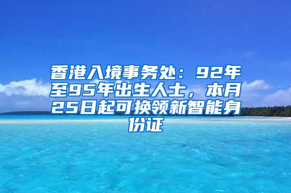 香港入境事务处：92年至95年出生人士，本月25日起可换领新智能身份证