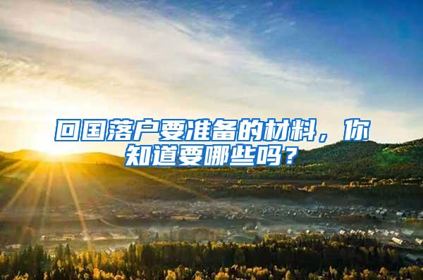 回国落户要准备的材料，你知道要哪些吗？