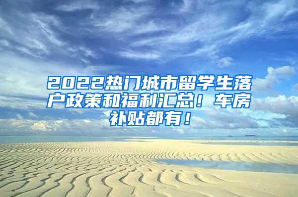 2022热门城市留学生落户政策和福利汇总！车房补贴都有！