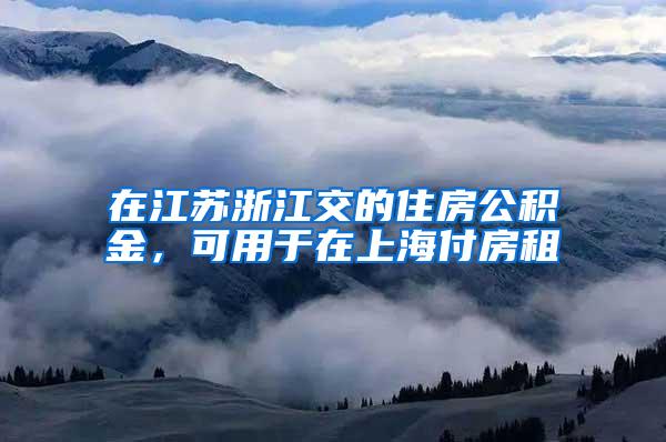 在江苏浙江交的住房公积金，可用于在上海付房租