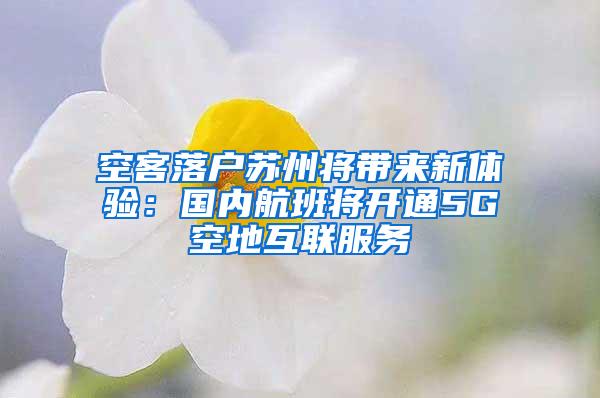 空客落户苏州将带来新体验：国内航班将开通5G空地互联服务