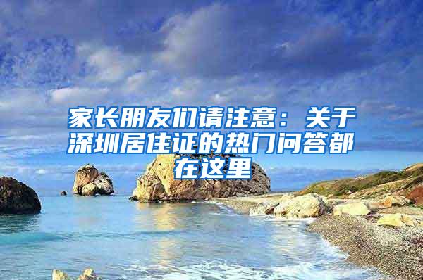 家长朋友们请注意：关于深圳居住证的热门问答都在这里