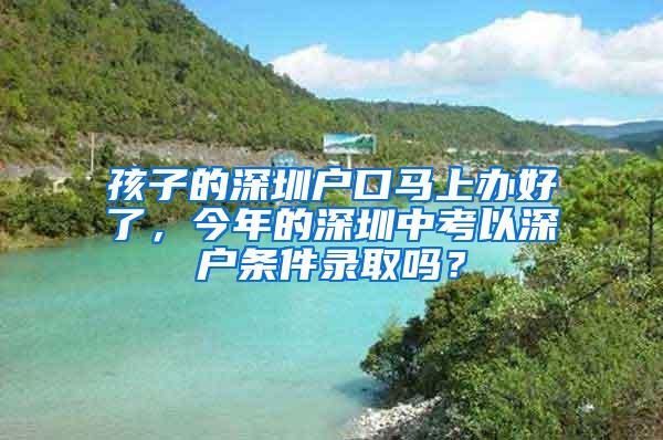 孩子的深圳户口马上办好了，今年的深圳中考以深户条件录取吗？