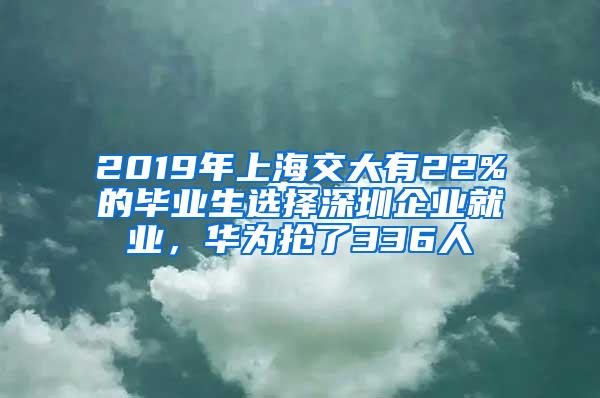 2019年上海交大有22%的毕业生选择深圳企业就业，华为抢了336人