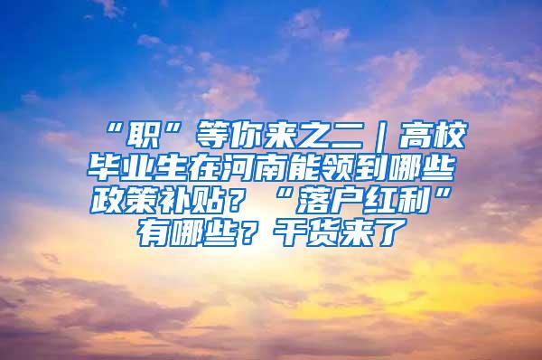 “职”等你来之二｜高校毕业生在河南能领到哪些政策补贴？“落户红利”有哪些？干货来了