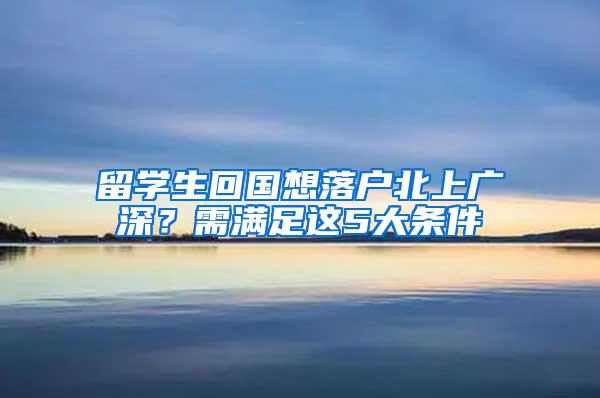 留学生回国想落户北上广深？需满足这5大条件