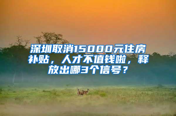 深圳取消15000元住房补贴，人才不值钱啦，释放出哪3个信号？