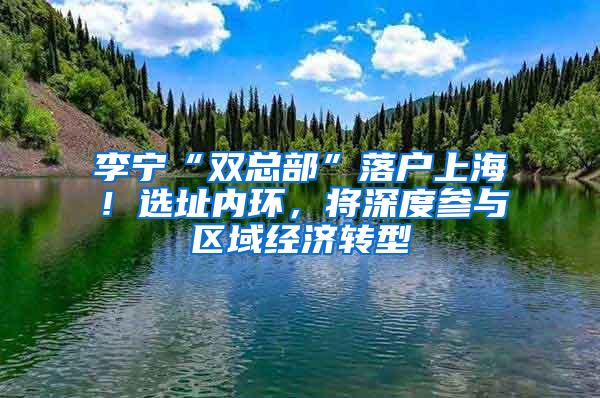 李宁“双总部”落户上海！选址内环，将深度参与区域经济转型