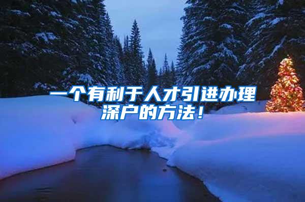 一个有利于人才引进办理深户的方法！