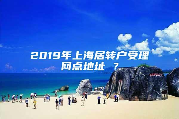 2019年上海居转户受理网点地址 ？