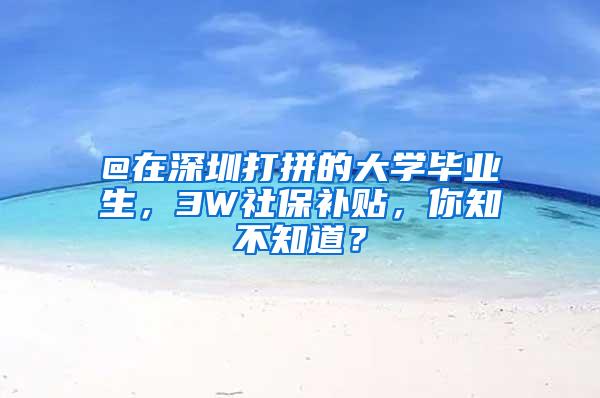 @在深圳打拼的大学毕业生，3W社保补贴，你知不知道？
